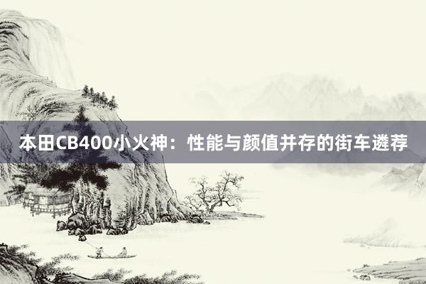 本田CB400小火神：性能与颜值并存的街车遴荐