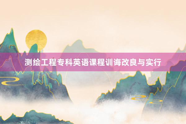 测绘工程专科英语课程训诲改良与实行