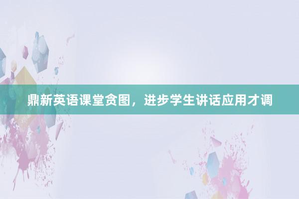 鼎新英语课堂贪图，进步学生讲话应用才调