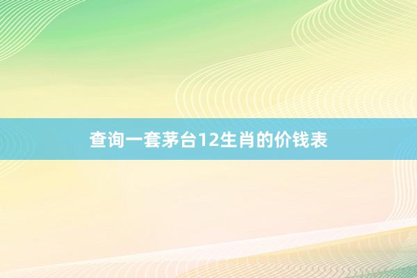 查询一套茅台12生肖的价钱表