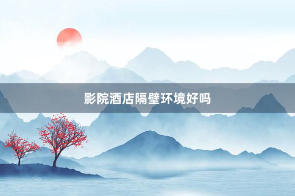 影院酒店隔壁环境好吗