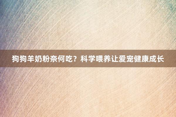 狗狗羊奶粉奈何吃？科学喂养让爱宠健康成长