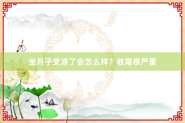 坐月子受凉了会怎么样？收尾很严重