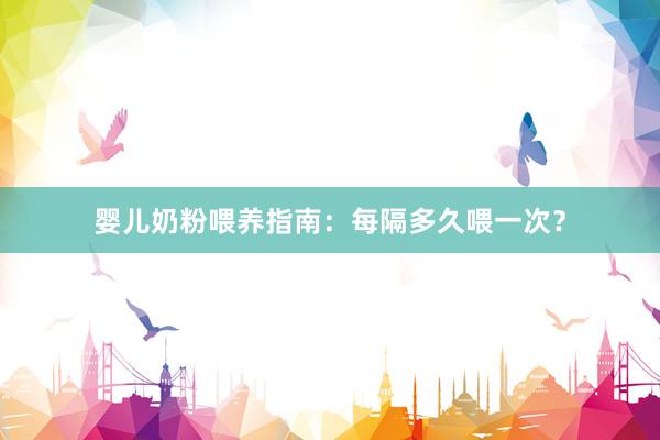 婴儿奶粉喂养指南：每隔多久喂一次？