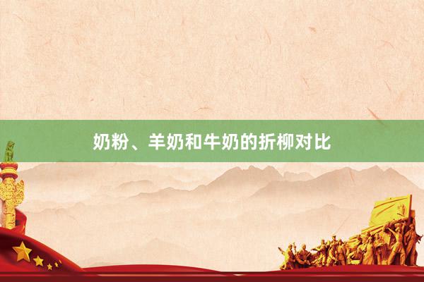 奶粉、羊奶和牛奶的折柳对比