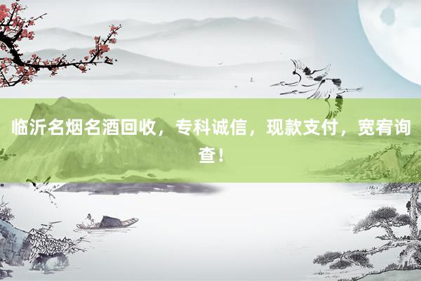 临沂名烟名酒回收，专科诚信，现款支付，宽宥询查！