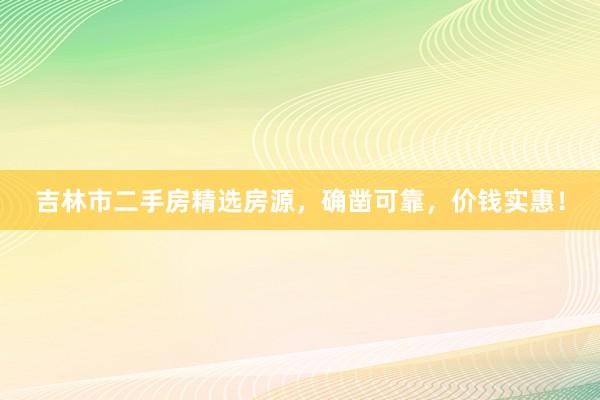 吉林市二手房精选房源，确凿可靠，价钱实惠！