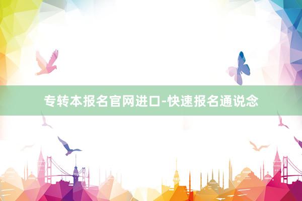 专转本报名官网进口-快速报名通说念