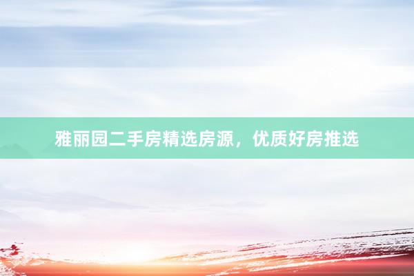 雅丽园二手房精选房源，优质好房推选