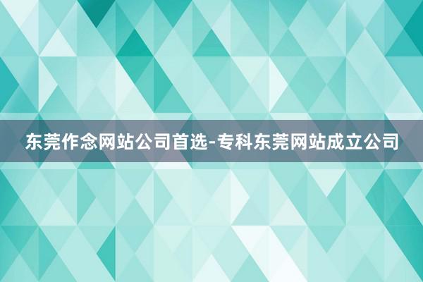东莞作念网站公司首选-专科东莞网站成立公司