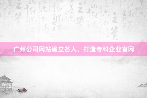 广州公司网站确立各人，打造专科企业官网
