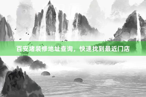百安堵装修地址查询，快速找到最近门店