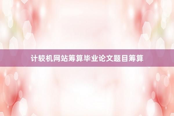 计较机网站筹算毕业论文题目筹算