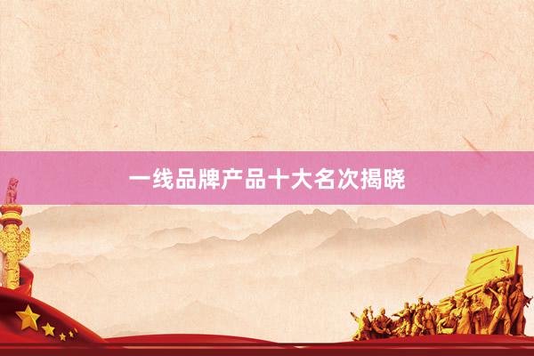 一线品牌产品十大名次揭晓